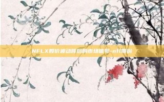 NFLX股价波动背后的市场信号-nfl股份