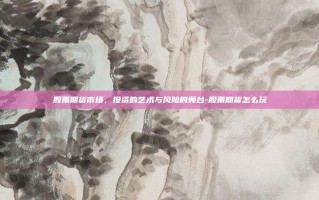 股票期货市场，投资的艺术与风险的舞台-股票期货怎么玩