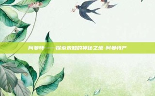 阿曼特——探索未知的神秘之地-阿曼特产