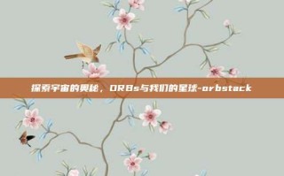 探索宇宙的奥秘，ORBs与我们的星球-orbstack