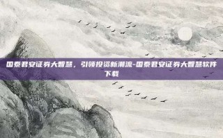 国泰君安证券大智慧，引领投资新潮流-国泰君安证券大智慧软件下载