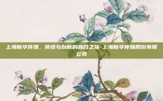 上海新华传媒，传统与创新的融合之旅-上海新华传媒股份有限公司