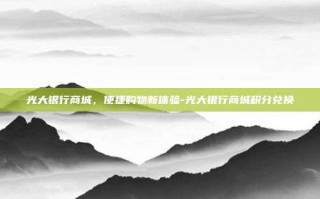 光大银行商城，便捷购物新体验-光大银行商城积分兑换
