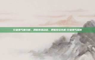 行业景气度分析，洞察市场动态，把握投资先机-行业景气指数