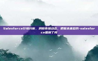 Salesforce行情分析，洞察市场动态，把握未来趋势-salesforce盈利了吗