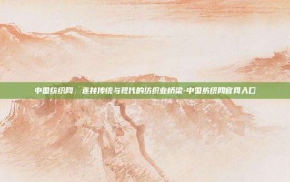 中国纺织网，连接传统与现代的纺织业桥梁-中国纺织网官网入口