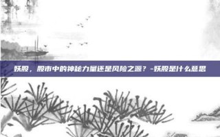 妖股，股市中的神秘力量还是风险之源？-妖股是什么意思