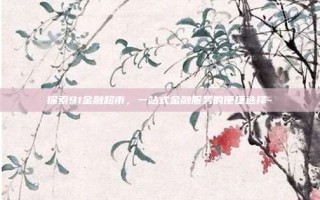 探索91金融超市，一站式金融服务的便捷选择-