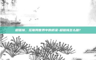 超链接，互联网世界中的桥梁-超链接怎么做?