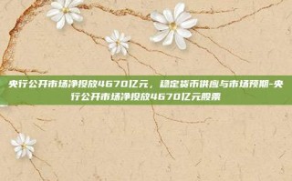 央行公开市场净投放4670亿元，稳定货币供应与市场预期-央行公开市场净投放4670亿元股票
