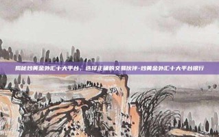 揭秘炒黄金外汇十大平台，选择正确的交易伙伴-炒黄金外汇十大平台银行