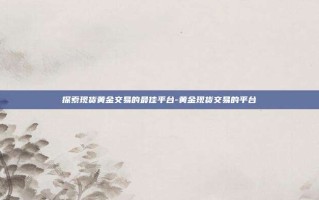 探索现货黄金交易的最佳平台-黄金现货交易的平台