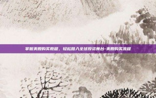 掌握美股购买教程，轻松踏入全球投资舞台-美股购买流程