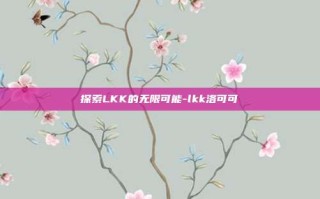 探索LKK的无限可能-lkk洛可可