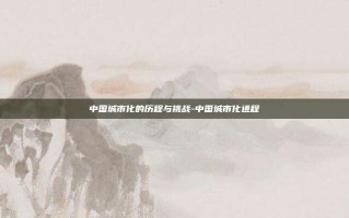 中国城市化的历程与挑战-中国城市化进程