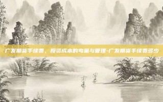广发期货手续费，投资成本的考量与管理-广发期货手续费多少