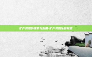 矿产资源的探索与利用-矿产资源法最新版