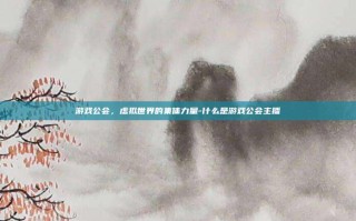 游戏公会，虚拟世界的集体力量-什么是游戏公会主播
