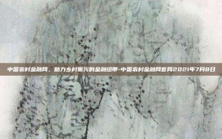 中国农村金融网，助力乡村振兴的金融纽带-中国农村金融网官网2021年7月8日