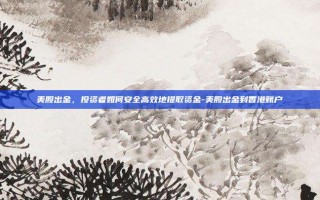 美股出金，投资者如何安全高效地提取资金-美股出金到香港账户