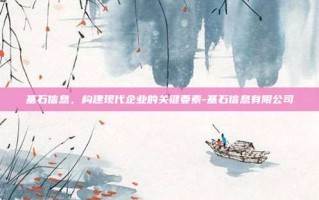 基石信息，构建现代企业的关键要素-基石信息有限公司
