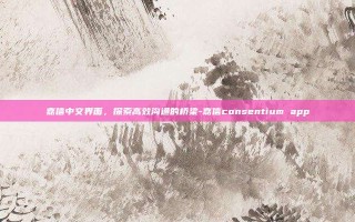 嘉信中文界面，探索高效沟通的桥梁-嘉信consentium app