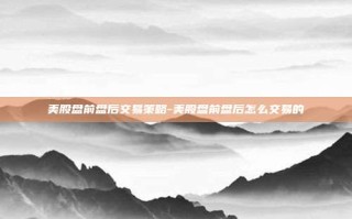 美股盘前盘后交易策略-美股盘前盘后怎么交易的