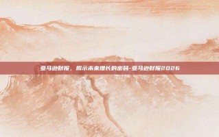 亚马逊财报，揭示未来增长的密码-亚马逊财报2026