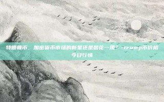 特朗普币，加密货币市场的新星还是昙花一现？-trump币价格今日行情
