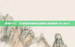 探索KKC，区块链技术的前沿应用与未来展望-kkc81u1