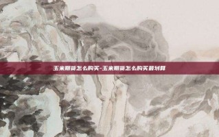 玉米期货怎么购买-玉米期货怎么购买最划算