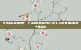 华夏基金赎回费率，投资者需知的理财小贴士-华夏基金赎回费率是多少