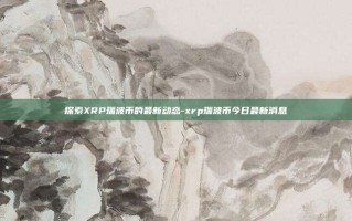 探索XRP瑞波币的最新动态-xrp瑞波币今日最新消息