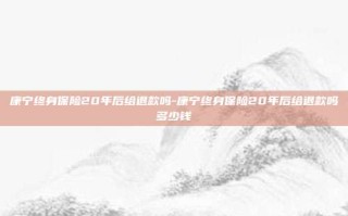 康宁终身保险20年后给退款吗-康宁终身保险20年后给退款吗多少钱