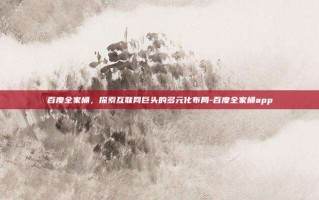 百度全家桶，探索互联网巨头的多元化布局-百度全家桶app