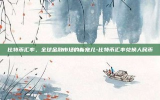 比特币汇率，全球金融市场的新宠儿-比特币汇率兑换人民币