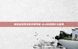 探索虚拟现实的无限可能-dvd斜视是什么意思
