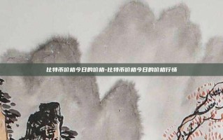 比特币价格今日的价格-比特币价格今日的价格行情