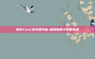 探索YouC的无限可能-邮储信用卡客服电话