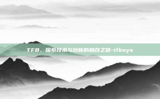TFB，探索技术与创新的融合之路-tfboys