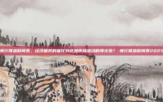 央行降息时间表，经济复苏的催化剂还是市场波动的导火索？-央行降息时间表2025