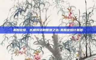 美股定投，长期投资的智慧之选-美股定投计算器