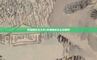 原油期货怎么玩-原油期货怎么玩赚钱