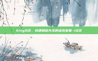 king社区，构建和谐共生的虚拟家园-J社区