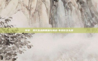 车贷，现代生活的便利与挑战-车贷款怎么贷