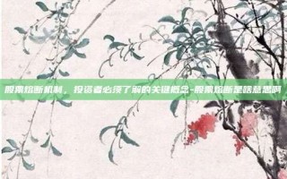 股票熔断机制，投资者必须了解的关键概念-股票熔断是啥意思啊