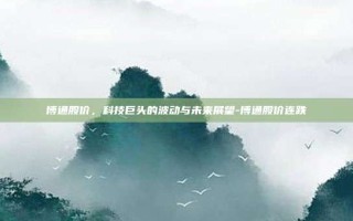 博通股价，科技巨头的波动与未来展望-博通股价连跌