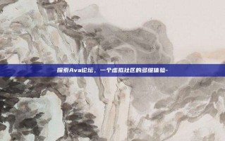 探索Ava论坛，一个虚拟社区的多维体验-