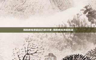 海南离岛免税店已达10家-海南离岛免税商品