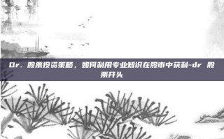Dr. 股票投资策略，如何利用专业知识在股市中获利-dr 股票开头